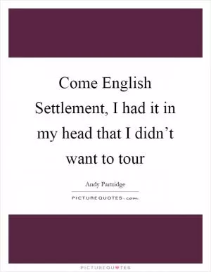 Come English Settlement, I had it in my head that I didn’t want to tour Picture Quote #1