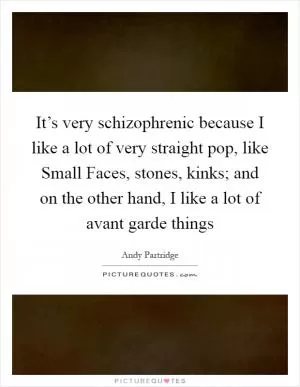 It’s very schizophrenic because I like a lot of very straight pop, like Small Faces, stones, kinks; and on the other hand, I like a lot of avant garde things Picture Quote #1