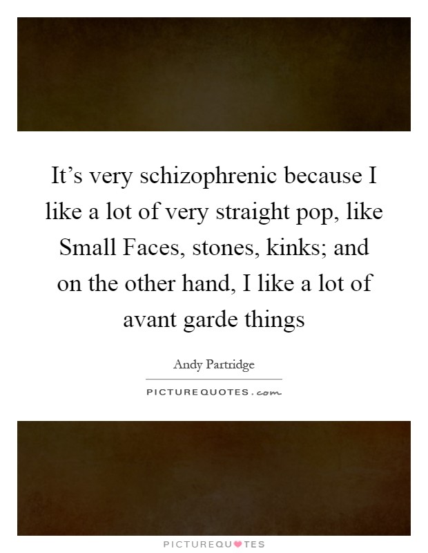 It's very schizophrenic because I like a lot of very straight pop, like Small Faces, stones, kinks; and on the other hand, I like a lot of avant garde things Picture Quote #1
