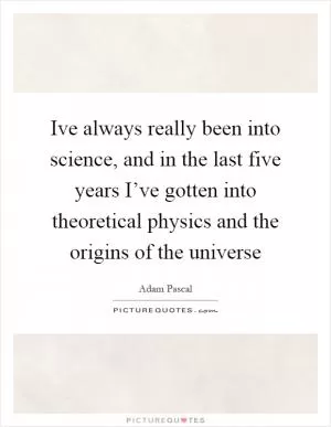 Ive always really been into science, and in the last five years I’ve gotten into theoretical physics and the origins of the universe Picture Quote #1