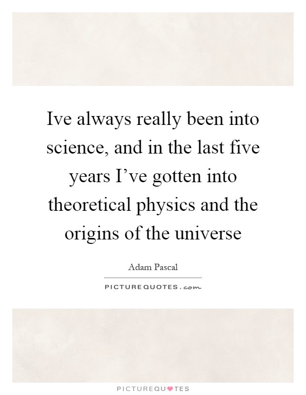 Ive always really been into science, and in the last five years I've gotten into theoretical physics and the origins of the universe Picture Quote #1