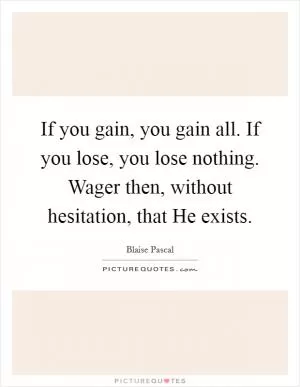 If you gain, you gain all. If you lose, you lose nothing. Wager then, without hesitation, that He exists Picture Quote #1