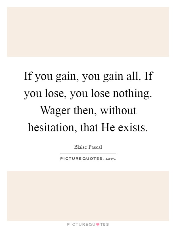 If you gain, you gain all. If you lose, you lose nothing. Wager then, without hesitation, that He exists Picture Quote #1