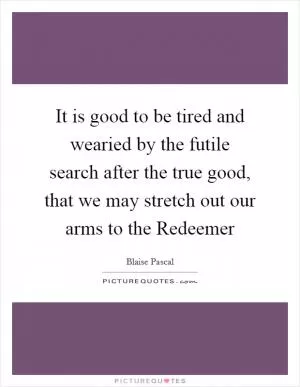 It is good to be tired and wearied by the futile search after the true good, that we may stretch out our arms to the Redeemer Picture Quote #1