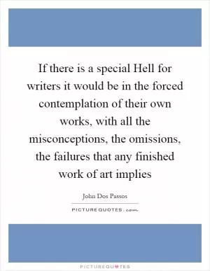 If there is a special Hell for writers it would be in the forced contemplation of their own works, with all the misconceptions, the omissions, the failures that any finished work of art implies Picture Quote #1
