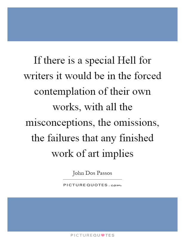 If there is a special Hell for writers it would be in the forced contemplation of their own works, with all the misconceptions, the omissions, the failures that any finished work of art implies Picture Quote #1