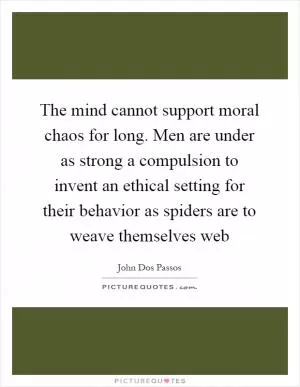 The mind cannot support moral chaos for long. Men are under as strong a compulsion to invent an ethical setting for their behavior as spiders are to weave themselves web Picture Quote #1