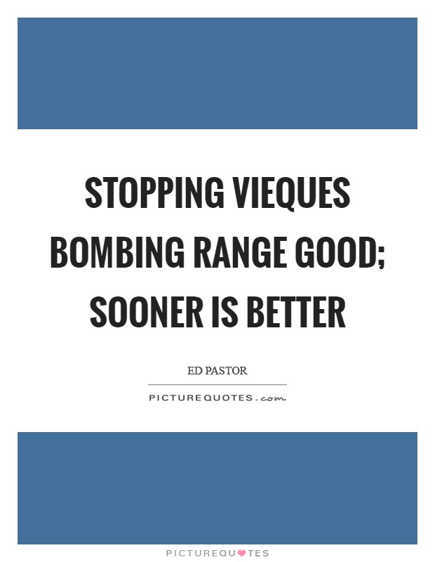 Stopping Vieques bombing range good; sooner is better Picture Quote #1