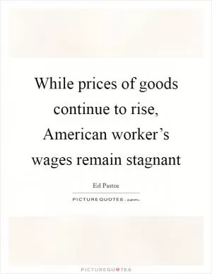 While prices of goods continue to rise, American worker’s wages remain stagnant Picture Quote #1