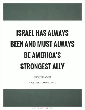 Israel has always been and must always be America’s strongest ally Picture Quote #1