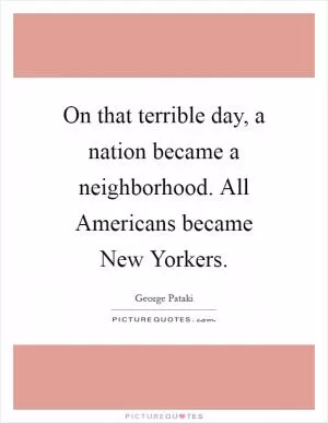 On that terrible day, a nation became a neighborhood. All Americans became New Yorkers Picture Quote #1