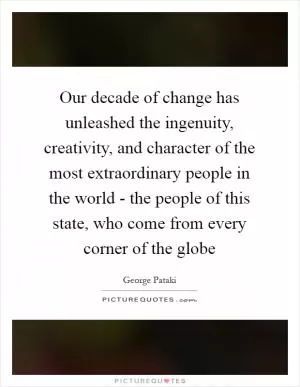 Our decade of change has unleashed the ingenuity, creativity, and character of the most extraordinary people in the world - the people of this state, who come from every corner of the globe Picture Quote #1