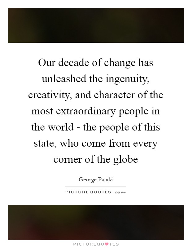 Our decade of change has unleashed the ingenuity, creativity, and character of the most extraordinary people in the world - the people of this state, who come from every corner of the globe Picture Quote #1