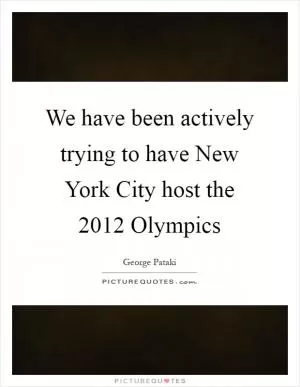 We have been actively trying to have New York City host the 2012 Olympics Picture Quote #1