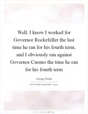 Well, I know I worked for Governor Rockefeller the last time he ran for his fourth term, and I obviously ran against Governor Cuomo the time he ran for his fourth term Picture Quote #1