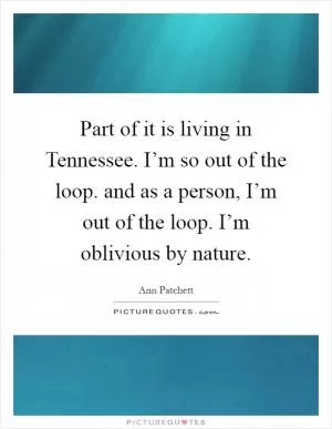 Part of it is living in Tennessee. I’m so out of the loop. and as a person, I’m out of the loop. I’m oblivious by nature Picture Quote #1