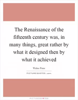 The Renaissance of the fifteenth century was, in many things, great rather by what it designed then by what it achieved Picture Quote #1