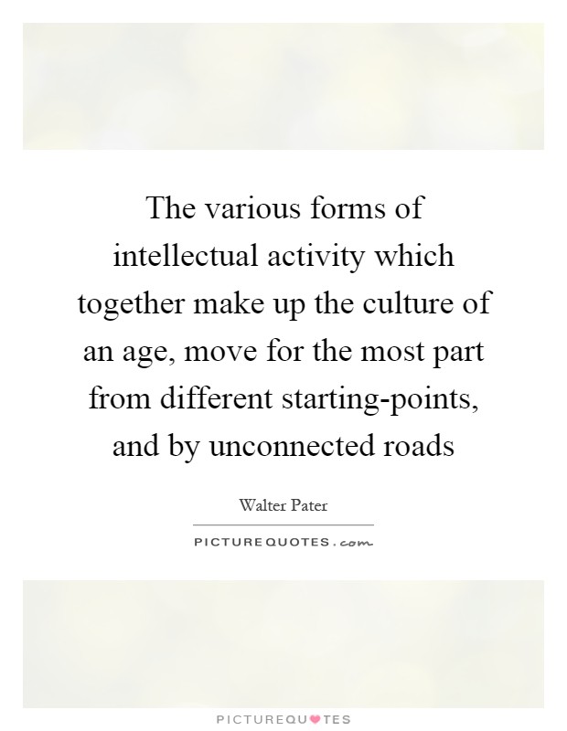 The various forms of intellectual activity which together make up the culture of an age, move for the most part from different starting-points, and by unconnected roads Picture Quote #1