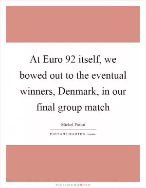 At Euro  92 itself, we bowed out to the eventual winners, Denmark, in our final group match Picture Quote #1