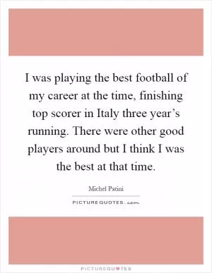 I was playing the best football of my career at the time, finishing top scorer in Italy three year’s running. There were other good players around but I think I was the best at that time Picture Quote #1