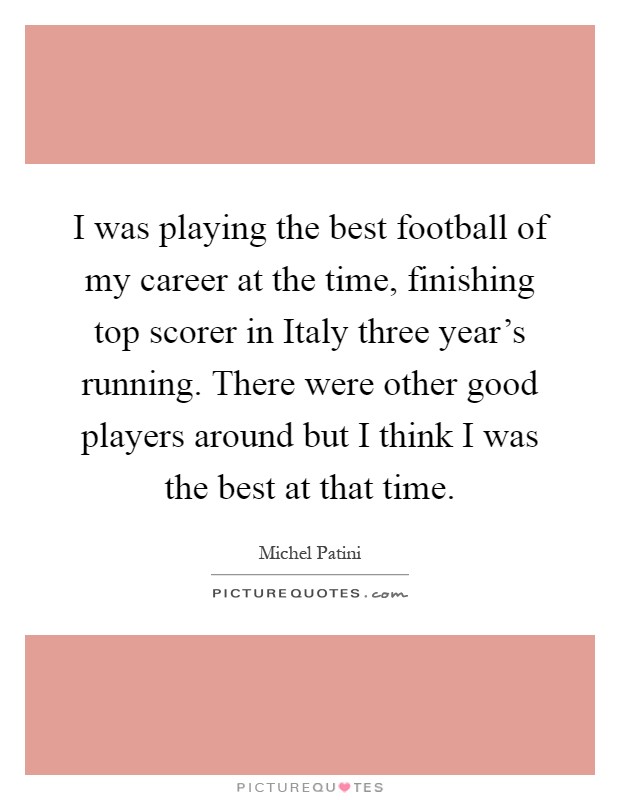 I was playing the best football of my career at the time, finishing top scorer in Italy three year's running. There were other good players around but I think I was the best at that time Picture Quote #1