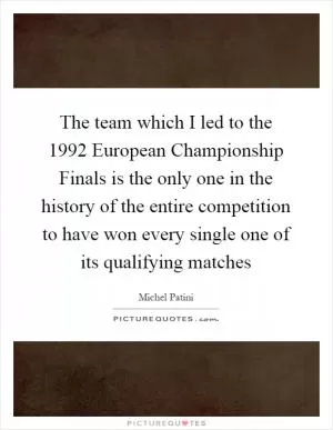 The team which I led to the 1992 European Championship Finals is the only one in the history of the entire competition to have won every single one of its qualifying matches Picture Quote #1