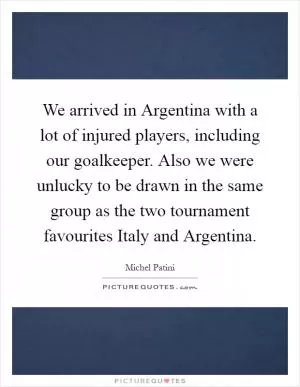 We arrived in Argentina with a lot of injured players, including our goalkeeper. Also we were unlucky to be drawn in the same group as the two tournament favourites Italy and Argentina Picture Quote #1