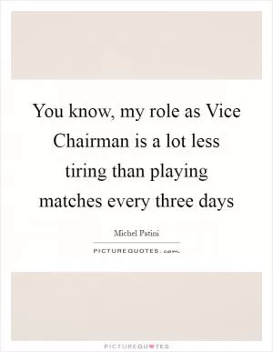You know, my role as Vice Chairman is a lot less tiring than playing matches every three days Picture Quote #1