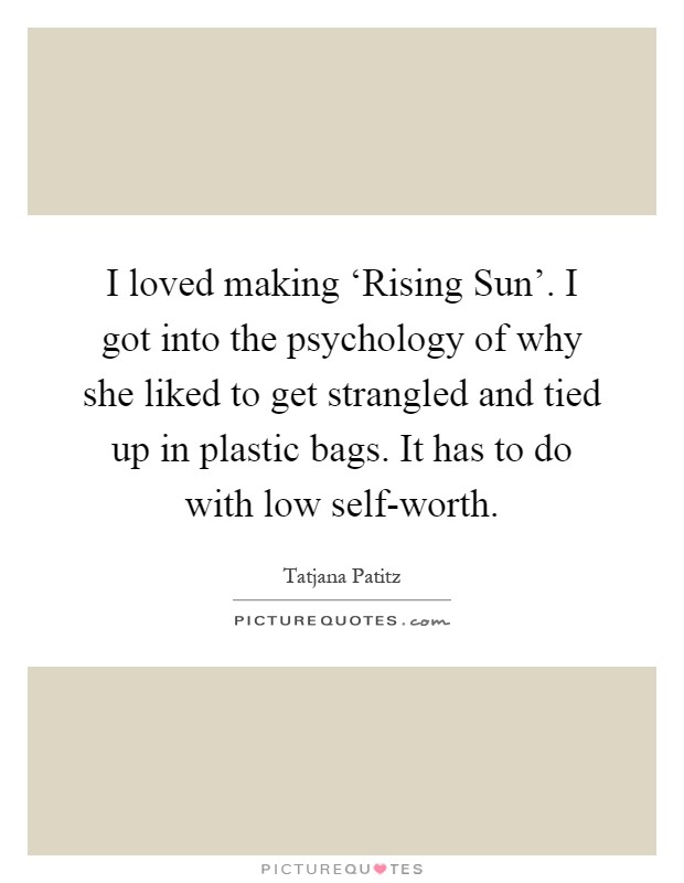 I loved making ‘Rising Sun'. I got into the psychology of why she liked to get strangled and tied up in plastic bags. It has to do with low self-worth Picture Quote #1