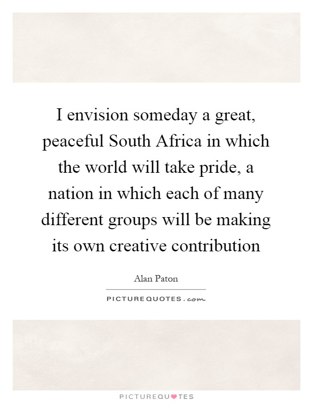 I envision someday a great, peaceful South Africa in which the world will take pride, a nation in which each of many different groups will be making its own creative contribution Picture Quote #1