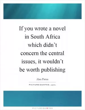 If you wrote a novel in South Africa which didn’t concern the central issues, it wouldn’t be worth publishing Picture Quote #1