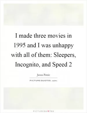 I made three movies in 1995 and I was unhappy with all of them: Sleepers, Incognito, and Speed 2 Picture Quote #1