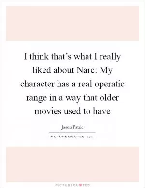 I think that’s what I really liked about Narc: My character has a real operatic range in a way that older movies used to have Picture Quote #1