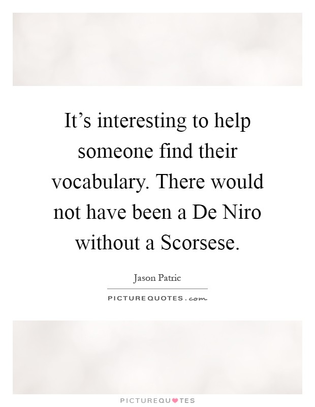 It's interesting to help someone find their vocabulary. There would not have been a De Niro without a Scorsese Picture Quote #1