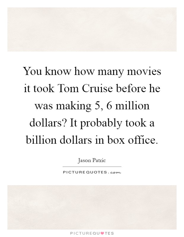 You know how many movies it took Tom Cruise before he was making 5, 6 million dollars? It probably took a billion dollars in box office Picture Quote #1