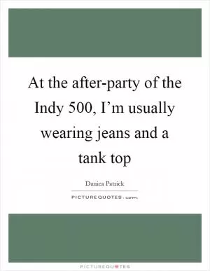At the after-party of the Indy 500, I’m usually wearing jeans and a tank top Picture Quote #1
