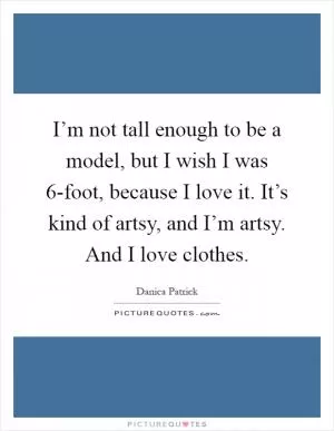 I’m not tall enough to be a model, but I wish I was 6-foot, because I love it. It’s kind of artsy, and I’m artsy. And I love clothes Picture Quote #1
