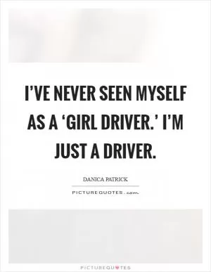 I’ve never seen myself as a ‘girl driver.’ I’m just a driver Picture Quote #1