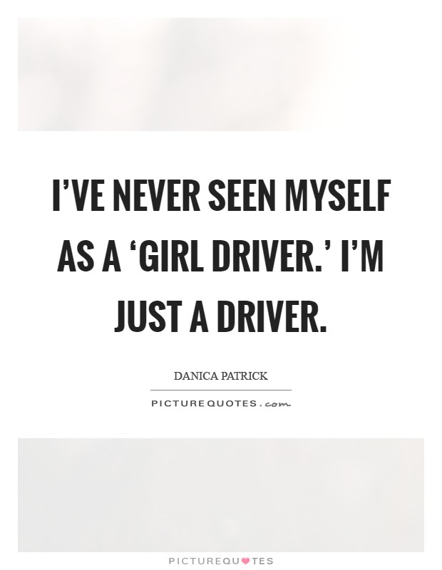 I've never seen myself as a ‘girl driver.' I'm just a driver Picture Quote #1