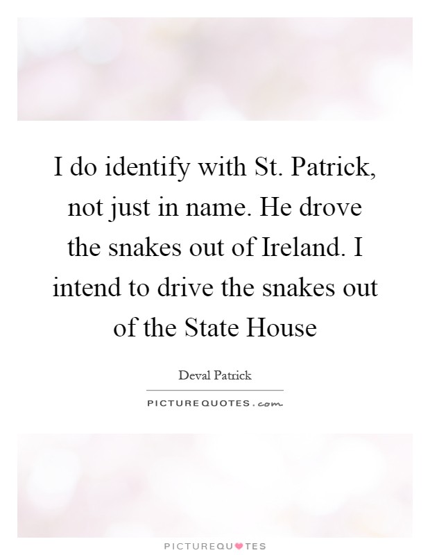 I do identify with St. Patrick, not just in name. He drove the snakes out of Ireland. I intend to drive the snakes out of the State House Picture Quote #1