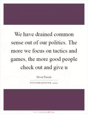 We have drained common sense out of our politics. The more we focus on tactics and games, the more good people check out and give u Picture Quote #1