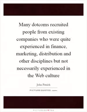 Many dotcoms recruited people from existing companies who were quite experienced in finance, marketing, distribution and other disciplines but not necessarily experienced in the Web culture Picture Quote #1