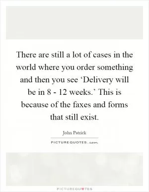 There are still a lot of cases in the world where you order something and then you see ‘Delivery will be in 8 - 12 weeks.’ This is because of the faxes and forms that still exist Picture Quote #1