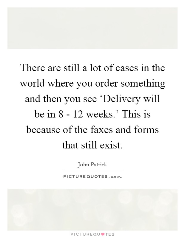 There are still a lot of cases in the world where you order something and then you see ‘Delivery will be in 8 - 12 weeks.' This is because of the faxes and forms that still exist Picture Quote #1