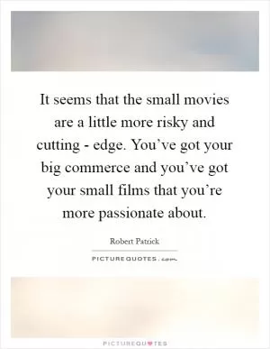 It seems that the small movies are a little more risky and cutting - edge. You’ve got your big commerce and you’ve got your small films that you’re more passionate about Picture Quote #1