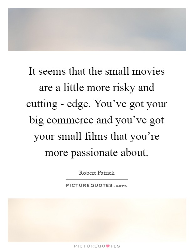 It seems that the small movies are a little more risky and cutting - edge. You've got your big commerce and you've got your small films that you're more passionate about Picture Quote #1