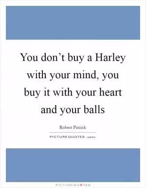 You don’t buy a Harley with your mind, you buy it with your heart and your balls Picture Quote #1