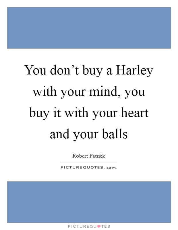 You don't buy a Harley with your mind, you buy it with your heart and your balls Picture Quote #1