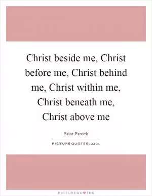 Christ beside me, Christ before me, Christ behind me, Christ within me, Christ beneath me, Christ above me Picture Quote #1