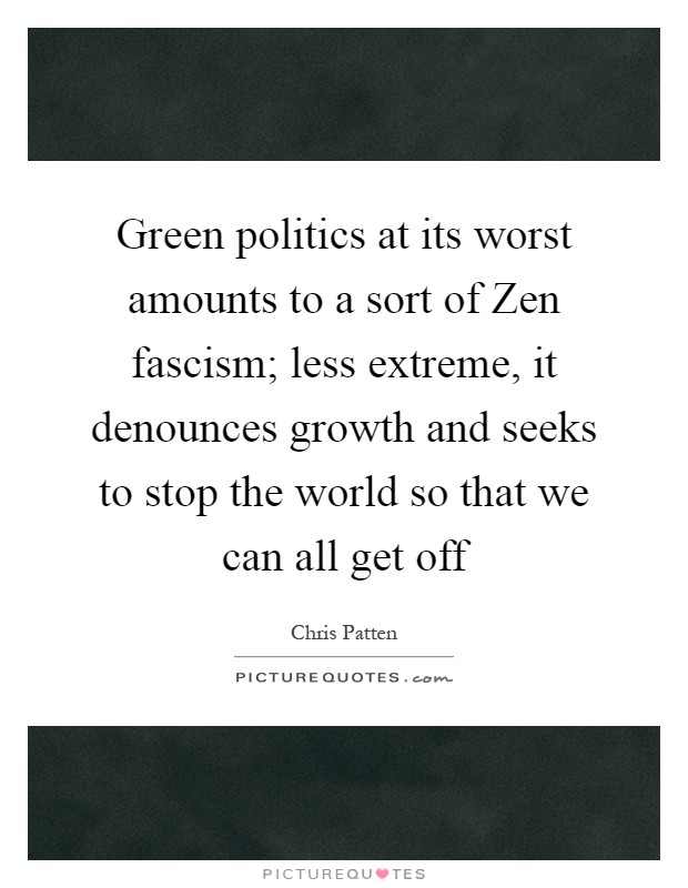 Green politics at its worst amounts to a sort of Zen fascism; less extreme, it denounces growth and seeks to stop the world so that we can all get off Picture Quote #1